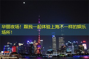 华丽夜场！跟我一起体验上海不一样的娱乐场所！